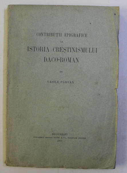 CONTRIBUTII EPIGRAFICE LA ISTORIA CRESTINISMULUI DACO - ROMAN de VASILE PARVAN , EDITIA I * , 1911