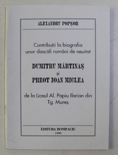 CONTRIBUTII LA BIOGRAFIA UNOR DASCALI ROMANI DE NEUITAT - DUMITRU MARTINAS SI PR. IOAN MICLEA - de ALEXANDRU POPSOR , 1999