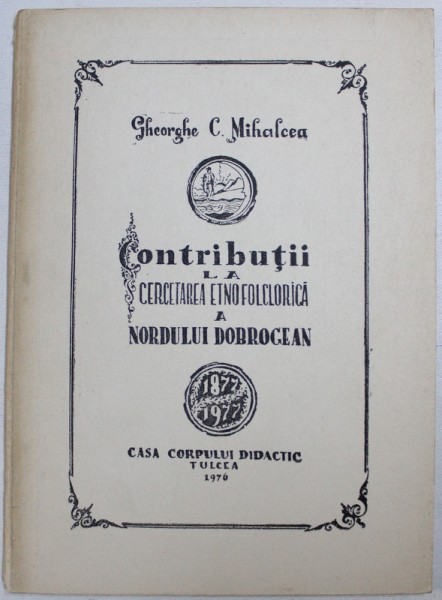 CONTRIBUTII LA CERCETAREA ETNOFOLCLORICA A NORDULUI DOBROGEI de GHEORGHE C. MIHALCEA , 1976 , DEDICATIE*