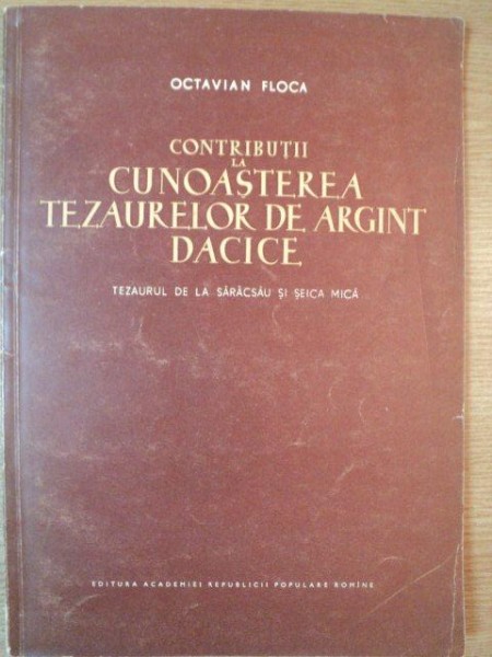CONTRIBUTII LA CUNOASTEREA TEZAURELOR DE ARGINT DACICE . TEZAURUL DE LA SARACSAU SI SEICA MICA de OCTAVIAN FLOCA , 1956