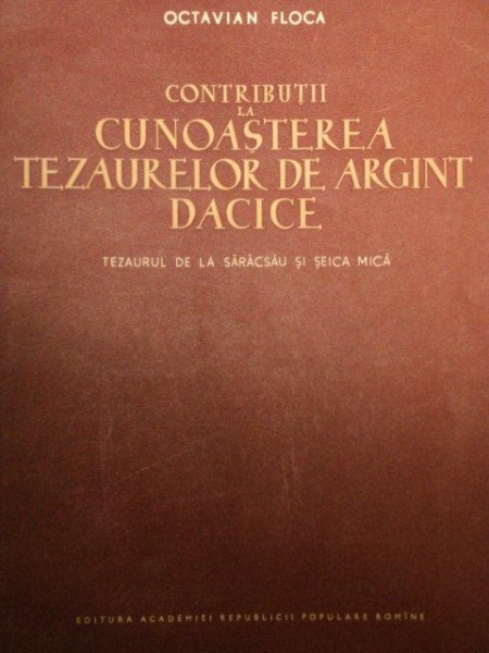 CONTRIBUTII LA CUNOASTEREA TEZAURELOR DE ARGINT DACICE.TEZAURUL DE LA SARACSAU SI SEICA MICA de OCTAVIAN FLOCA  1956
