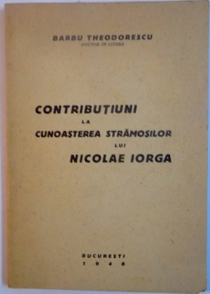 CONTRIBUTII LA CUNOSTEREA STRAMOSILOR LUI NICOLAE IORGA de BARBU THEODORESCU , 1948 , DEDICATIE*