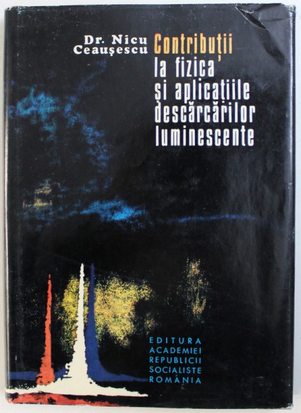 CONTRIBUTII LA FIZICA SI APLICATIILE DESCARCARILOR LUMINESCENTE de NICU CEAUSESCU , 1982