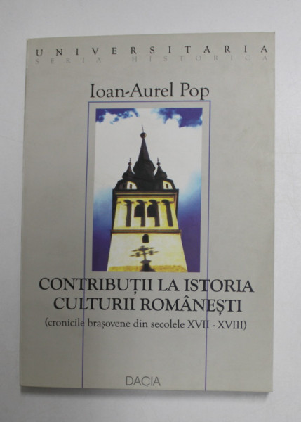 CONTRIBUTII LA ISTORIA CULTURII ROMANESTI - CRONICILE BRASOVENE DIN SECOLELE XVII - XVIII de IOAN - AUREL POP , 2003