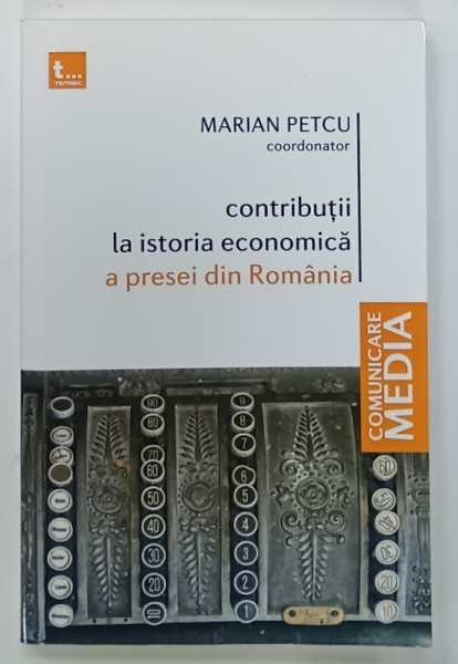 CONTRIBUTII LA ISTORIA ECONOMICA  A PRESEI DIN ROMANIA , coordonator MARIAN PETCU , 2016
