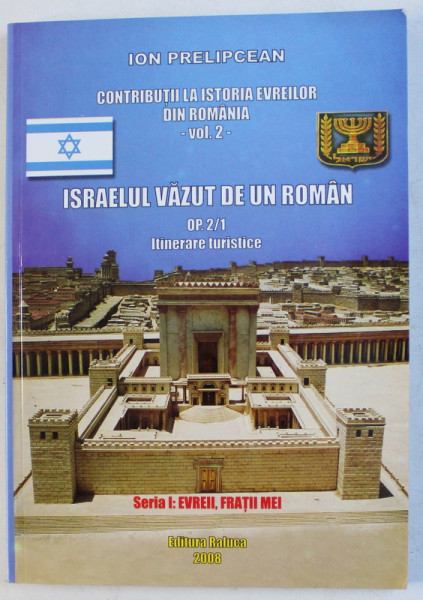 CONTRIBUTII LA ISTORIA EVREILOR DIN ROMANIA , VOLUMUL II , ISRAELUL VAZUT DE UN ROMAN de ION PRELIPCEAN , 2008