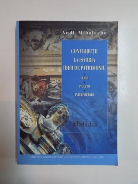 CONTRIBUTII LA ISTORIA IDEII DE PATRIMONIU , SURSE , EVOLUTII , INTERPRETARI de ANDI MIHALACHE , 2014
