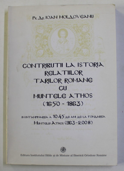 CONTRIBUTII LA ISTORIA RELATIILOR TARILOR ROMANE CU MUNTELE ATHOS ( 1650 - 1863 ) , INTAMPINAREA A 1045 DE ANI DE LA FONDAREA MUNTELUI ATHOS ( 963 - 2008 ) de PR. DR. IOAN MOLDOVEANU , 2007