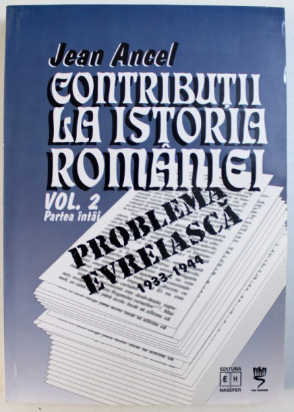 CONTRIBUTII LA ISTORIA ROMANIEI - PROBLEMA EVREIASCA 1933 - 1944 , VOL. II  PARTEA INTAI  de JEAN ANCEL , 2003