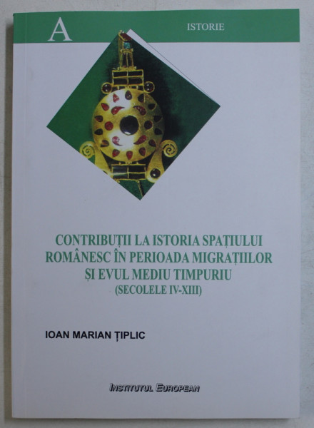 CONTRIBUTII LA ISTORIA SPATIULUI ROMANESC IN PERIOADA MIGRATIILOR SI EVUL MEDIU TIMPURIU ( SECOLELE IV - XIII ) de  IOAN MARIAN TIPLIC , 2005