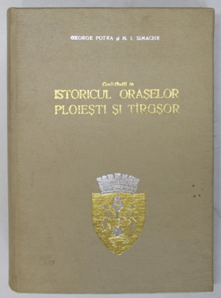 CONTRIBUTII LA ISTORICUL ORASELOR PLOIESTI SI TARGSOR 1632 - 1857 de GEORGE POTRA SI NICOLAE SIMACHE