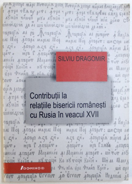 CONTRIBUTII LA RELATIILE BISERICII ROMANESTI CU RUSIA IN VEACUL XVII de SILVIU DRAGOMIR , 2003