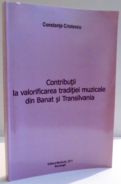 CONTRIBUTII LA VALORIFICAREA TRADITIEI MUZICALE DIN BANAT SI TRANSILVANIA de CONSTANTA CRISTESCU , 2011