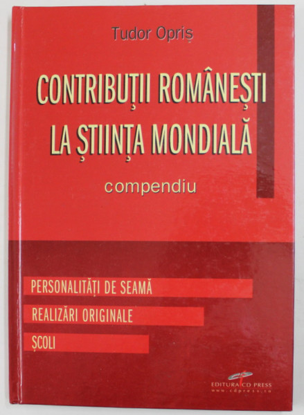 CONTRIBUTII ROMANESTI LA STIINTA MONDIALA - COMPENDIU - PERSONALITATI DE SEAMA , REALIZARI ORIGINALE , SCOLI de TUDOR OPRIS , 2009
