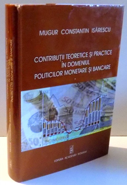 CONTRIBUTII TEORETICE SI PRACTICE IN DOMENIUL POLITICILOR MONETARE SI BANCARE de MUGUR CONSTANTIN ISARESCU , 2009