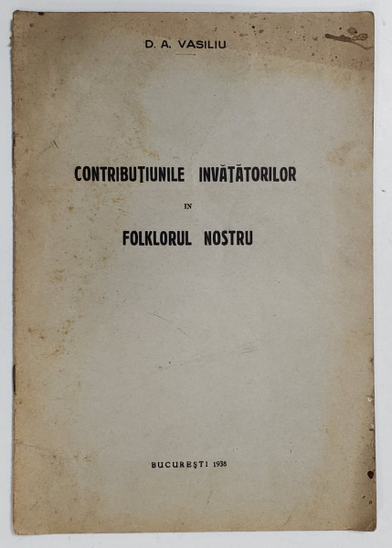 CONTRIBUTIUNILE INVATATORILOR IN FOLKLORUL NOSTRU de D. A. VASILIU - BUCURESTI, 1938