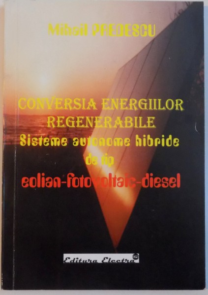 CONVERSAREA ENERGIILOR REGENERABILE, SISTEME AUTONOME HIBRIDE DE TIP, EOLIAN - FOTOVOLTAIC - DIESEL de MIHAIL PREDESCU, 2005