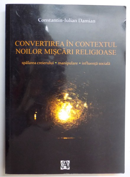 CONVERTIREA IN CONTEXTUL NOILOR MISCARI RELIGIOASE , SPALAREA CREIERULUI , MANIPULARE , INFLUENTA SOCIALA de CONSTANTIN IULIAN DAMIAN , 2014