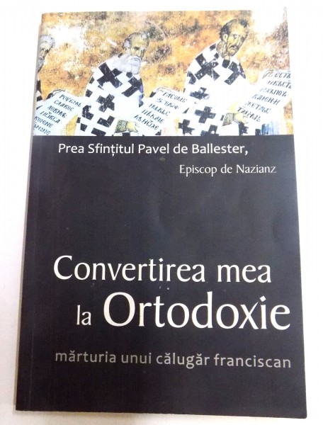 CONVERTIREA MEA LA ORTODOXIE , MARTURIA UNUI CALUGAR FRANCISCAN de PREASFINTITUL PAVEL DE BALLESTER , EPISCOP DE NAZIANZ , 2010