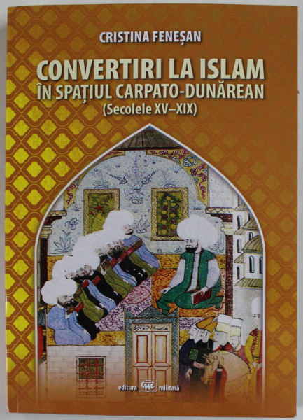 CONVERTIRI LA ISLAM IN SPATIUL CARPATO - DUNAREAN ( SECOLELE XV- XIX ) de CRISTINA FENESAN , 2020