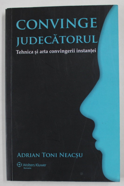 CONVINGE JUDECATORUL, TEHNICA SI ARTA CONVINGERII INSTANTEI de ADRIAN TONI NEACSU, 2014