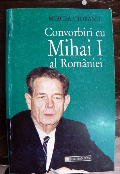 CONVORBIRI CU MIHAI I AL ROMANIEI de MIRCEA CIOBANU , 1991 *EDITIE BROSATA