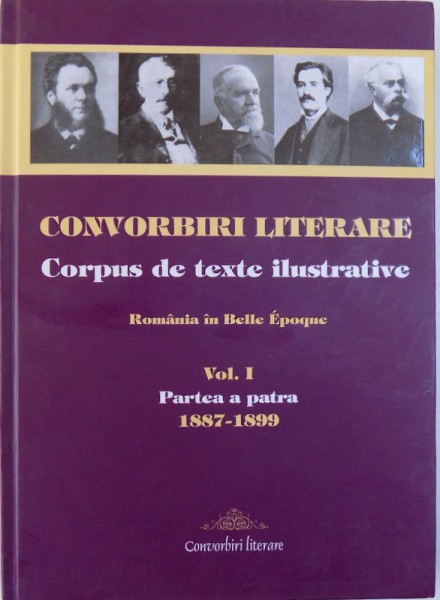 CONVORBIRI LITERARE  - CORPUS DE TEXTE ILUSTRATIVE  - ROMANIA IN BELLE EPOQUE VOL. I , PARTEA A PATRA , 1887 - 1899 editor general CASSIAN MARIA SPIRIDON , 2017