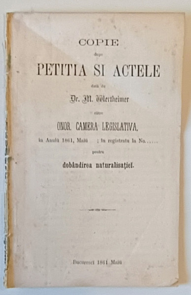 COPIE DUPĂ PETIŢIA ŞI ACTELE DATĂ DE DR. M. WERTHEIMER CĂTRE ONOR. CAMERA LEGISLATIVĂ PENTRU DOBÂNDIREA NATURALISAŢIEI, BUCUREŞTI, 1861
