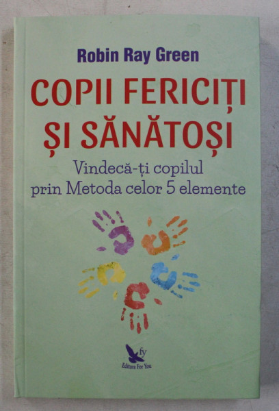 COPII FERICITI SI SANATOSI - VINDECA-TI COPILUL PRIN METODA CELOR 5 ELEMENTE de ROBIN RAY GREEN , 2019