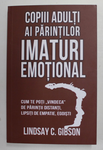 COPIII ADULTI AI PARINTILOR IMATURI EMOTIONAL - CUM TE POTI ' VINDECA ' DE PARINTII DISTANTI , LIPSITI DE EMPATIE , EGOISTI de LINDSAY C. GIBSON , 2021