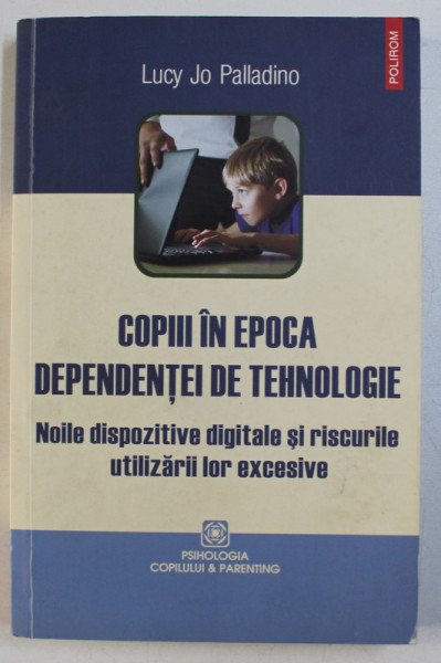 COPIII IN EPOCA DEPENDENTEI DE TEHNOLOGIE - NOILE DISPOZITIVE DIGITALE SI RISCURILE UTILIZARII LOR EXCESIVE de LUCY JO PALLADINO , 2015