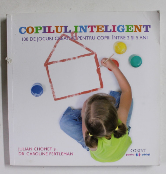 COPILUL INTELIGENT - 100 DE JOCURI CREATIVE PENTRU COPIII INTRE 2 SI 5 ANI de JULIAN CHOMET si Dr . CAROLINE FERTLEMAN , 2016