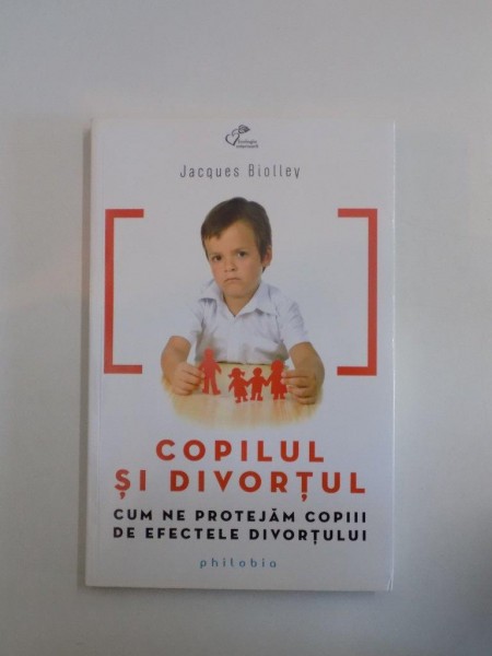 COPILUL SI DIVORTUL . CUM NE PROTEJAM COPII DE EFECTELE DIVORTULUI de JACQUES BIOLLEV