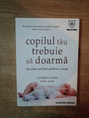 COPILUL TAU TREBUIE SA DOARMA . UN PLAN PERFECT PENTRU A REUSI de CATHRYN TOBIN , 2009