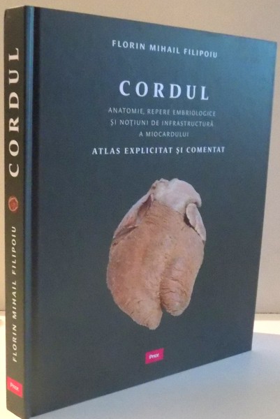 CORDUL, ANATOMIE, REPERE EMBRIOLOGICE SI NOTIUNI DE INFRASTRUCTURA A MIOCARDULUI, ATLAS EXPLICIT SI COMENTAT de FLORIN MIHAIL FILIPOIU , 2012