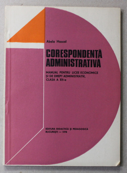 CORESPONDENTA ADMINISTRATIVA - MANUAL PENTRU LICEE ECONOMICE , clasa a XII - a de ABELA HASCAL , 1978