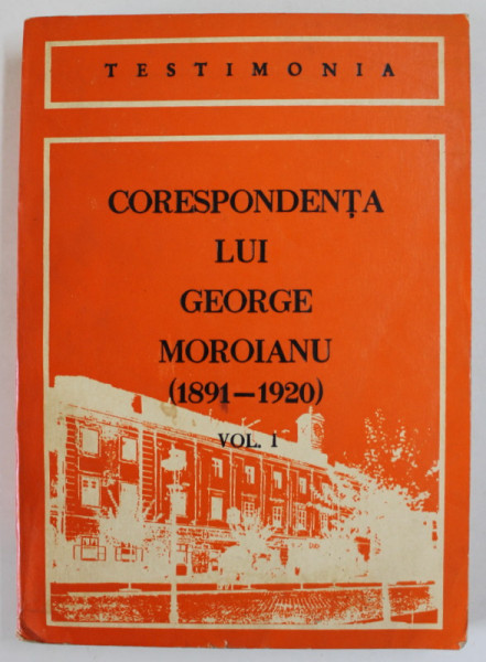 CORESPONDENTA LUI GEORGE MOROIANU ( 1891 - 1920 ) , VOLUMUL I , SCRISORI PRIMITE , IN LIMBA  ROMANA , editie de SERBAN  POLVEREJEAN , 1981