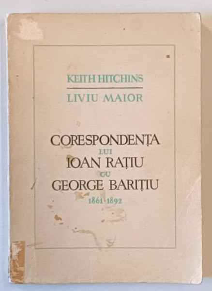 CORESPONDENTA LUI IOAN RATIU CU GEORGE BARITIU (1861-1892) de KEITH HITCHINS, LIVIU MAIOR  1970
