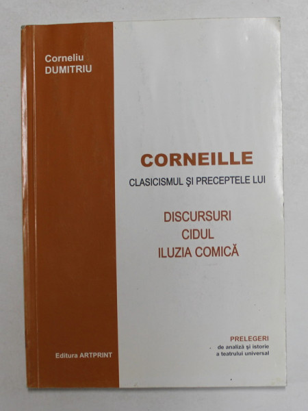 CORNEILLE - CLASICISMUL SI PRECEPTELE LUI - DISCURSURI , CIDUL , ILUZIA COMICA , - PRELEGERI DE ANALIZA SI ISTORIE A TEATRULUI UNIVERASAL de CORNELIU DUMITRIU , ANII , 2000