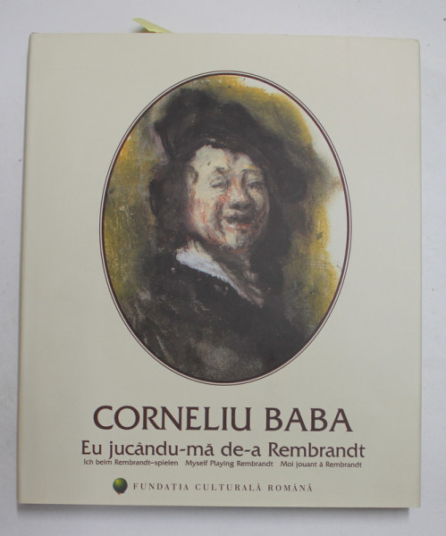 CORNELIU BABA -  EU JUCANDU - MA DE -A REMBRANDT , 2003, TEXT IN ROMANA , GERMANA , ENGLEZA , FRANCEZA , EXEMPLAR NUMEROTAT  123 *