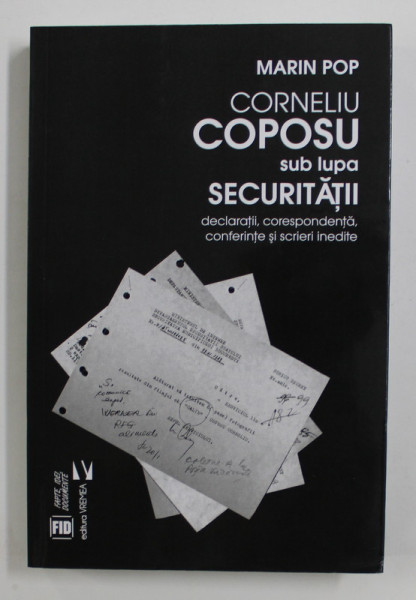 CORNELIU COPOSU SUB LUPA SECURITATII  - DECLARATII , CORESPONDENTA , CONFERINTE SI SCRIERI INEDITE de MARIN POP, 2020