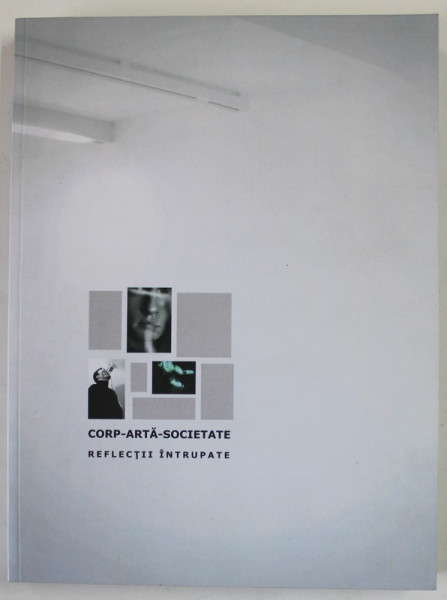 CORP - ARTA - SOCIETATE , REFLECTII INTRUPATE , volum coordonat de LAURA GRUNBERG , 2010