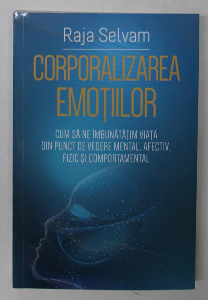 CORPORALIZAREA EMOTIILOR , CUM SA NE IMBUNATATIM VIATA DIN PUNCT DE VEDERE MENTAL , AFECTIV , FIZICA SI COMPORTAMENTAL de RAJA SELVAM , 2023