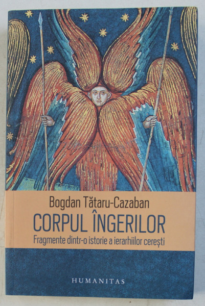 CORPUL INGERILOR , FRAGMENTE DINTR - O ISTORIE A IERARHIILOR CERESTI de BOGDAN TATARU - CAZABAN , 2017