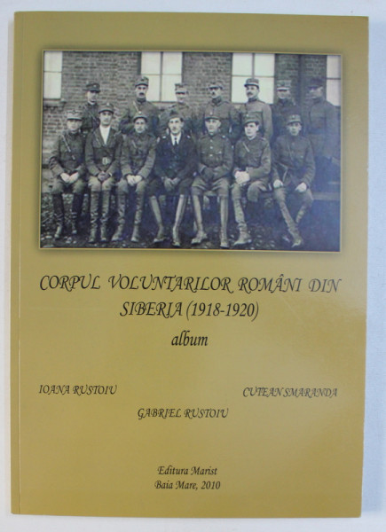 CORPUL VOLUNTARILOR ROMANI DIN SIBERIA (1918-1920) , ALBUM de IOANA RUSTOIU , GABRIEL RUSTOIU , CUTEAN SMARANDA , 2010