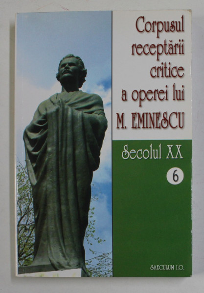 CORPUSUL RECEPTARII CRITICE A OPEREI LUI M. EMINESCU - SECOLUL XX - VOLUMUL VI - MAI 1908 - IUNIE 1909 , editie critica , note si comentarii de I. OPRISAN , 2006