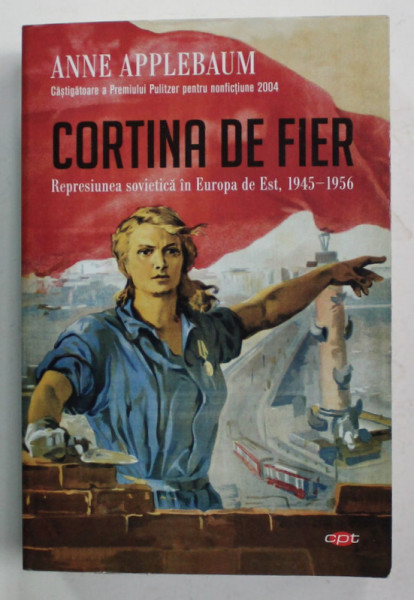 CORTINA DE FIER , REPRESIUNEA SOVIETICA IN EUROPA DE EST , 1945 - 1956 de ANNE APPLEBAUM , 2019