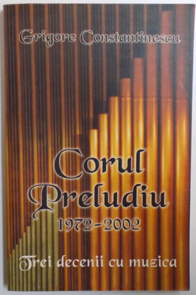 CORUL PRELUDIU 1972 - 2002 , TREI DECENII CU MUZICA de GRIGORE CONSTANTINESCU , 2002