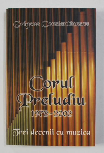 CORUL PRELUDIU 1972 - 2002 - TREI DECENII DE MUZICA de GRIGORE CONSTANTINESCU , 2002 , DEDICATIE*