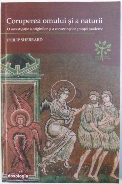CORUPEREA OMULUI SI NATURII  - O INVESTIGATIE A ORIGINILOR SI A CONSECINTELOR STIINTEI MODERNE de PHILIP SHERRARD , 2017